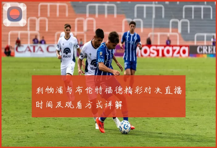 利物浦与布伦特福德精彩对决直播时间及观看方式详解