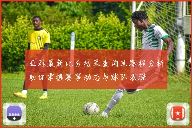 亚冠最新比分结果查询及赛程分析助你掌握赛事动态与球队表现
