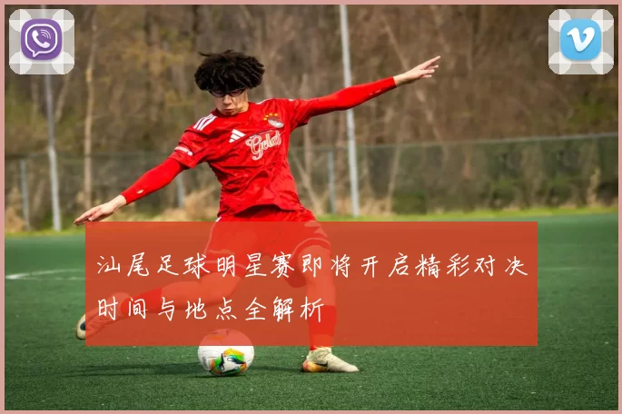 汕尾足球明星赛即将开启精彩对决时间与地点全解析