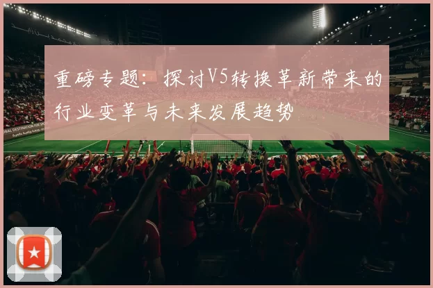重磅专题：探讨V5转换革新带来的行业变革与未来发展趋势