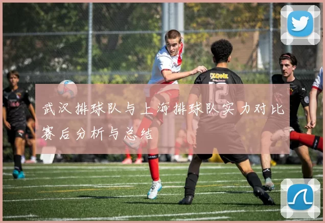 武汉排球队与上海排球队实力对比赛后分析与总结