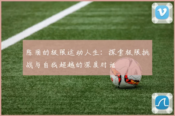 陈丽的极限运动人生：探索极限挑战与自我超越的深度对话