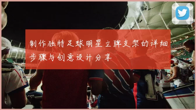 制作独特足球明星立牌支架的详细步骤与创意设计分享