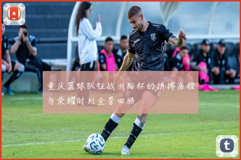 重庆篮球队征战洲际杯的拼搏历程与荣耀时刻全景回顾