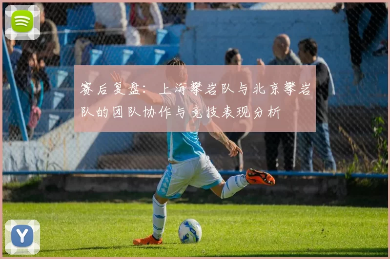 赛后复盘：上海攀岩队与北京攀岩队的团队协作与竞技表现分析
