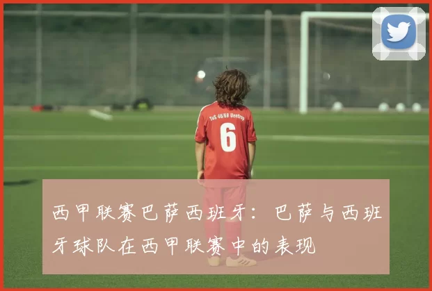 西甲联赛巴萨西班牙：巴萨与西班牙球队在西甲联赛中的表现