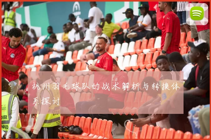 杭州羽毛球队的战术解析与转换体系探讨