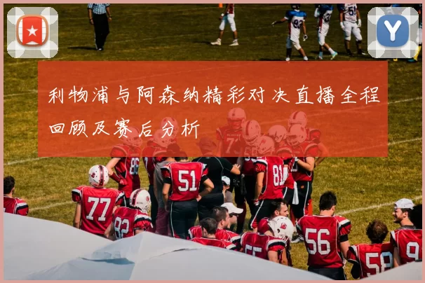 利物浦与阿森纳精彩对决直播全程回顾及赛后分析