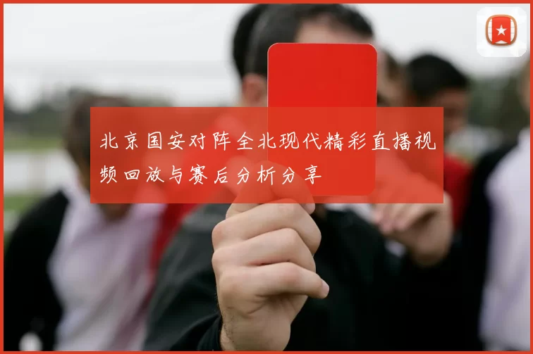 北京国安对阵全北现代精彩直播视频回放与赛后分析分享