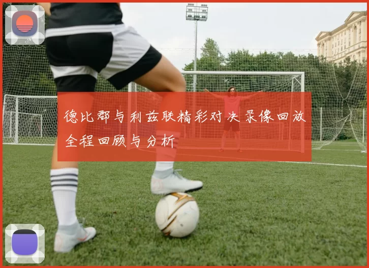 德比郡与利兹联精彩对决录像回放全程回顾与分析