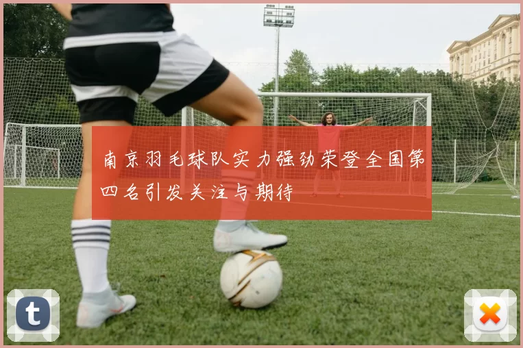 南京羽毛球队实力强劲荣登全国第四名引发关注与期待