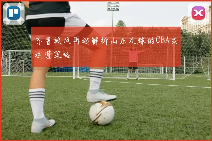 齐鲁旋风再起解析山东足球的CBA式运营策略