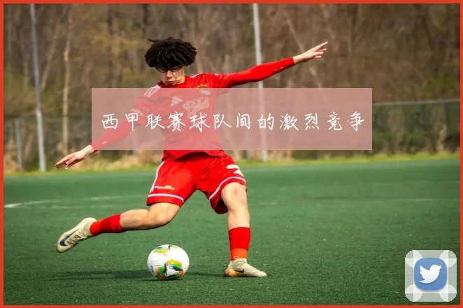 西甲联赛球队间的激烈竞争