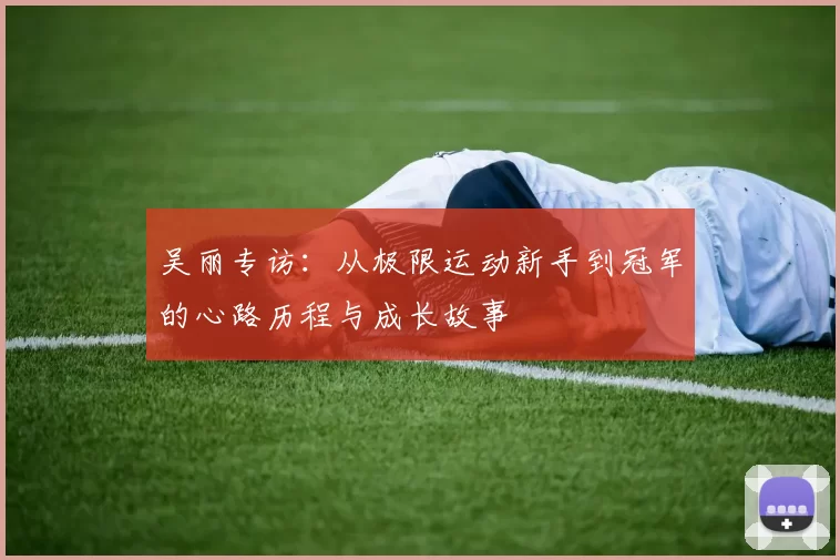吴丽专访：从极限运动新手到冠军的心路历程与成长故事