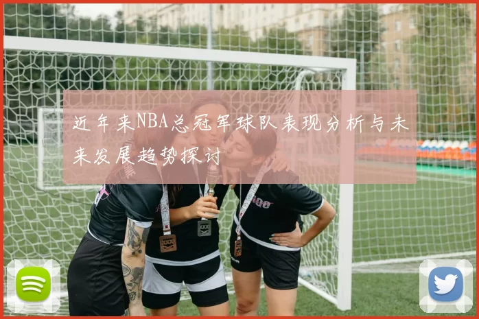 近年来NBA总冠军球队表现分析与未来发展趋势探讨
