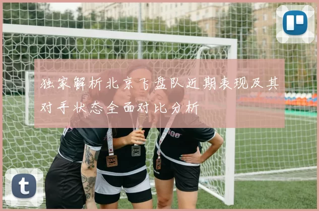 独家解析北京飞盘队近期表现及其对手状态全面对比分析