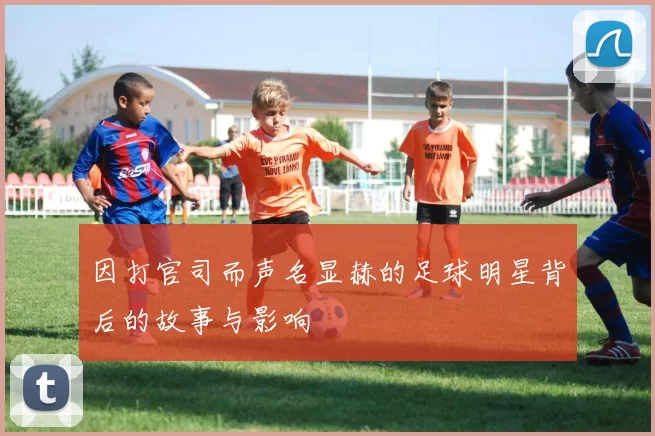 因打官司而声名显赫的足球明星背后的故事与影响