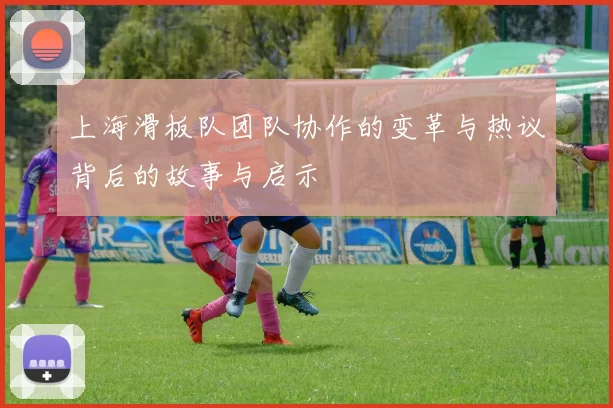 上海滑板队团队协作的变革与热议背后的故事与启示