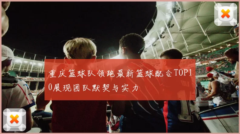 重庆篮球队领跑最新篮球配合TOP10展现团队默契与实力