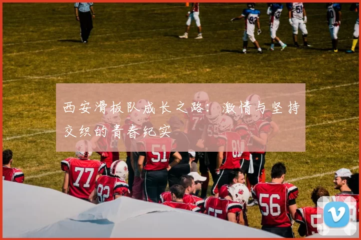 西安滑板队成长之路：激情与坚持交织的青春纪实