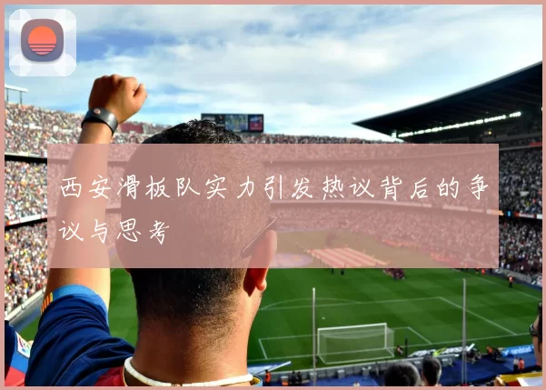 西安滑板队实力引发热议背后的争议与思考