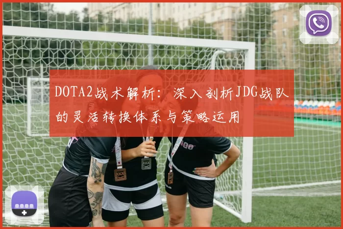 DOTA2战术解析：深入剖析JDG战队的灵活转换体系与策略运用