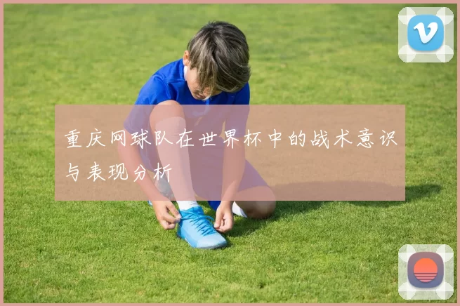 重庆网球队在世界杯中的战术意识与表现分析