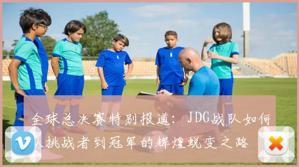 全球总决赛特别报道：JDG战队如何从挑战者到冠军的辉煌蜕变之路