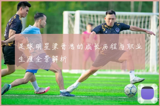 足球明星梁晋浩的成长历程与职业生涯全景解析
