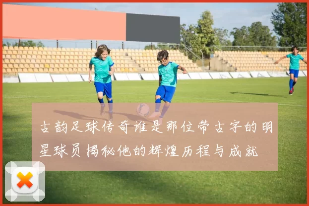 古韵足球传奇谁是那位带古字的明星球员揭秘他的辉煌历程与成就