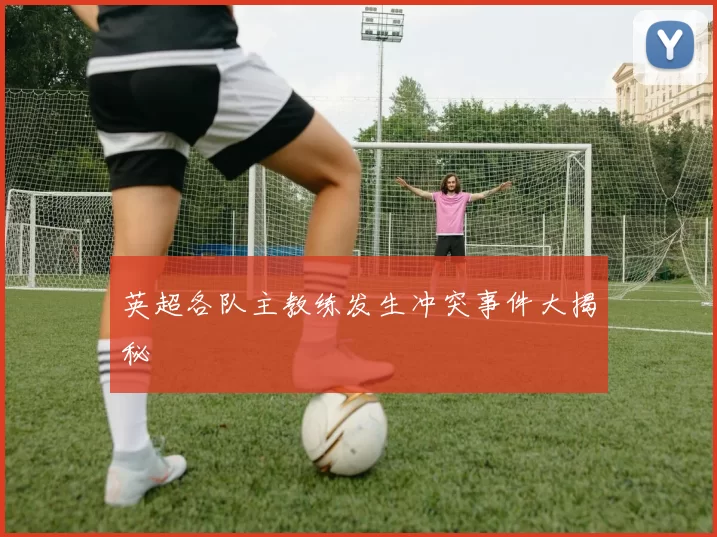 英超各队主教练发生冲突事件大揭秘