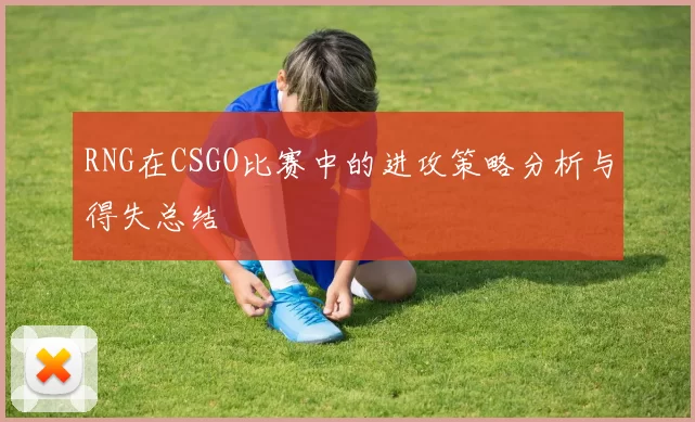 RNG在CSGO比赛中的进攻策略分析与得失总结