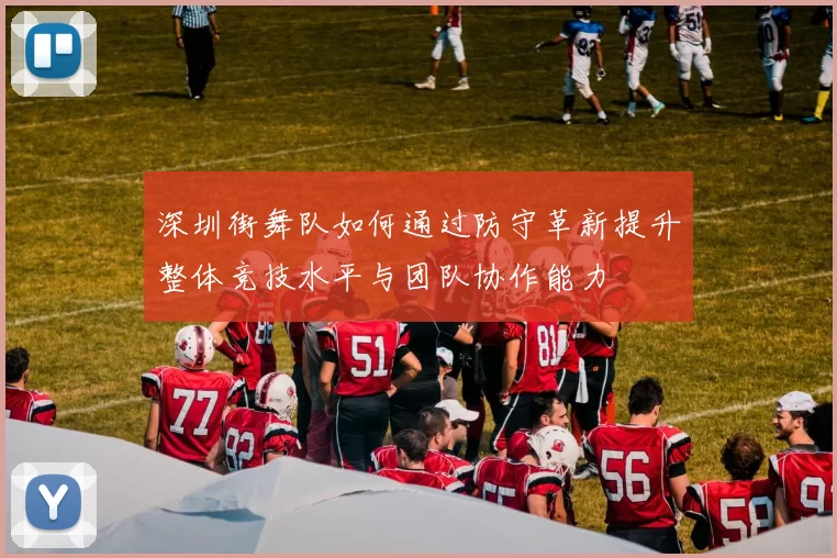深圳街舞队如何通过防守革新提升整体竞技水平与团队协作能力