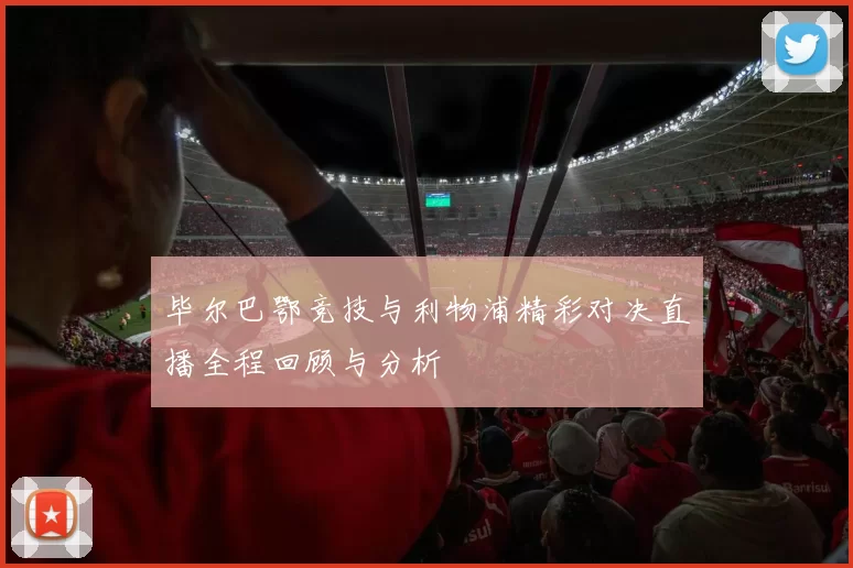 毕尔巴鄂竞技与利物浦精彩对决直播全程回顾与分析