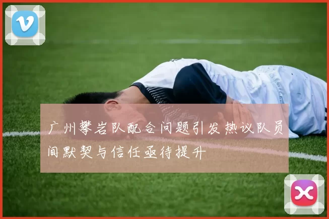 广州攀岩队配合问题引发热议队员间默契与信任亟待提升