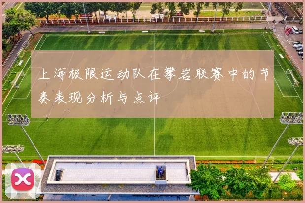 上海极限运动队在攀岩联赛中的节奏表现分析与点评