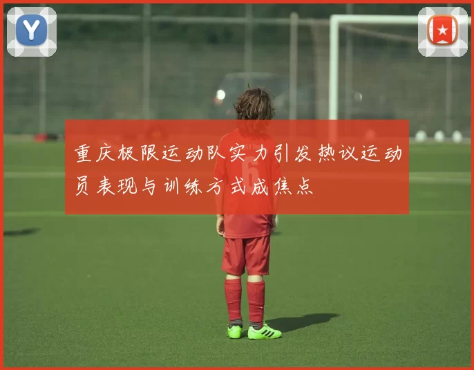 重庆极限运动队实力引发热议运动员表现与训练方式成焦点