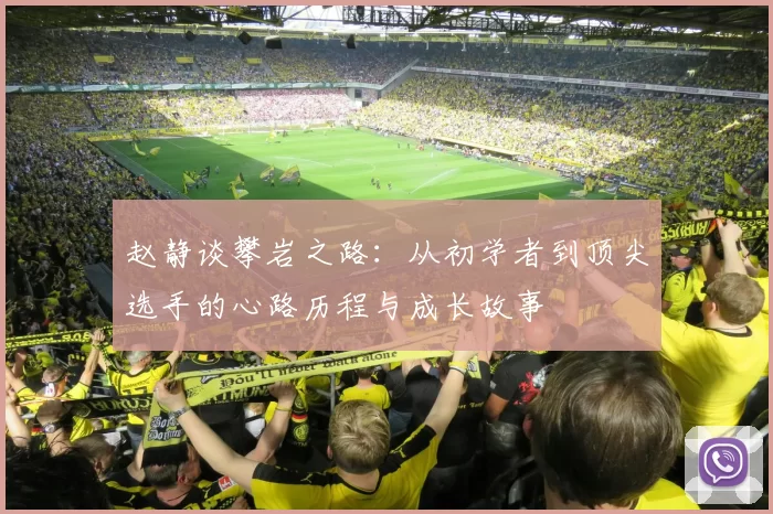 赵静谈攀岩之路：从初学者到顶尖选手的心路历程与成长故事