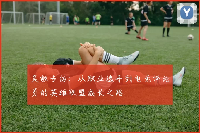 吴敏专访：从职业选手到电竞评论员的英雄联盟成长之路