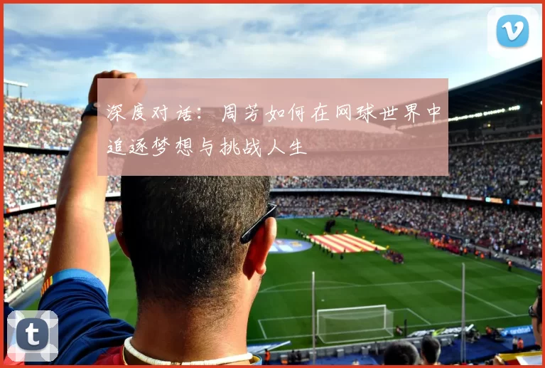 深度对话：周芳如何在网球世界中追逐梦想与挑战人生