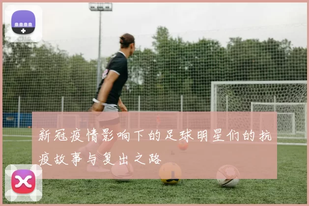 新冠疫情影响下的足球明星们的抗疫故事与复出之路