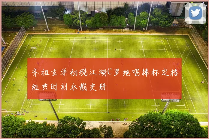 齐祖玄学初现江湖C罗绝唱捧杯定格经典时刻永载史册