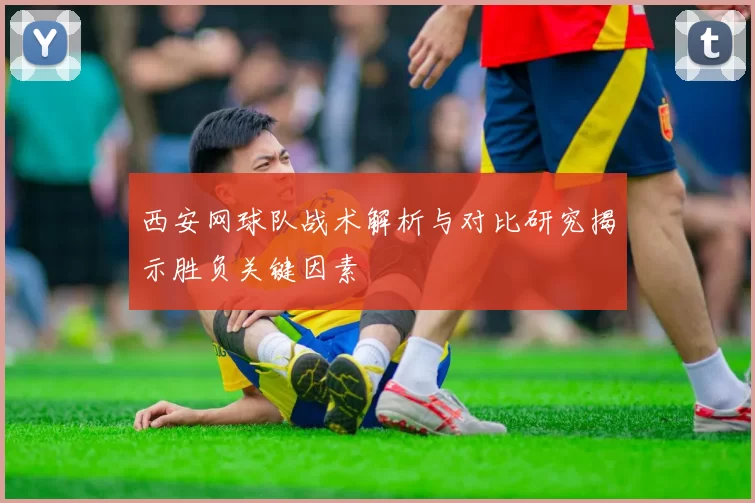 西安网球队战术解析与对比研究揭示胜负关键因素