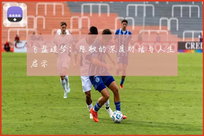 飞盘追梦：陈敏的深度对话与人生启示