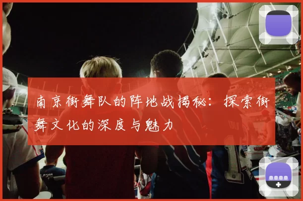 南京街舞队的阵地战揭秘：探索街舞文化的深度与魅力