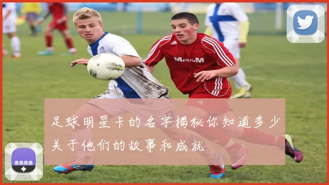 足球明星卡的名字揭秘你知道多少关于他们的故事和成就