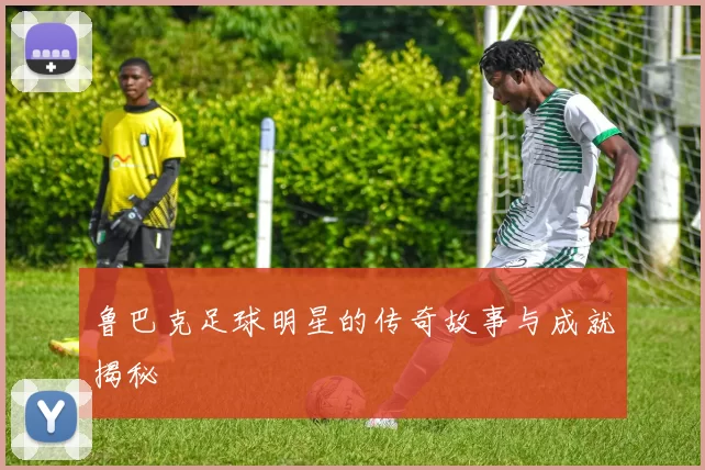 鲁巴克足球明星的传奇故事与成就揭秘