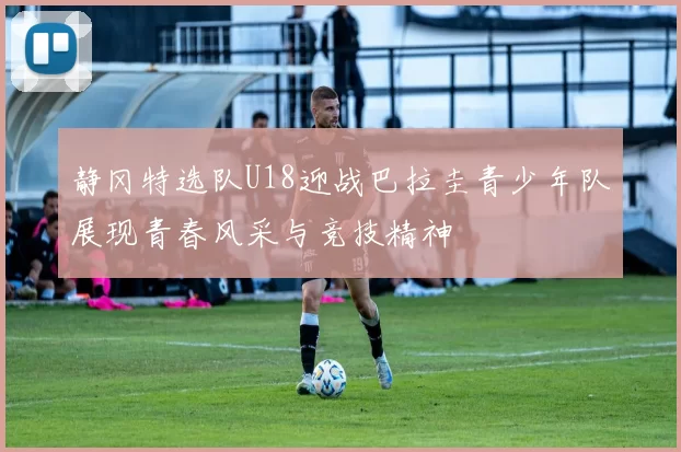 静冈特选队U18迎战巴拉圭青少年队展现青春风采与竞技精神