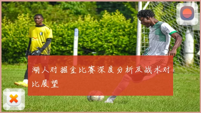 湖人对掘金比赛深度分析及战术对比展望