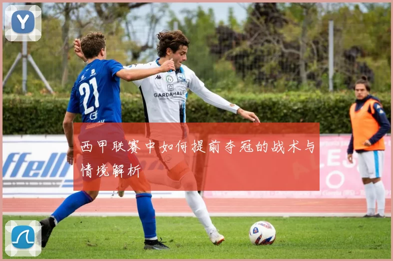 西甲联赛中如何提前夺冠的战术与情境解析